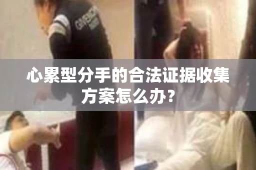 心累型分手的合法证据收集方案怎么办？