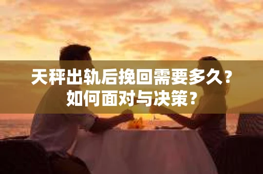 天秤出轨后挽回需要多久？如何面对与决策？