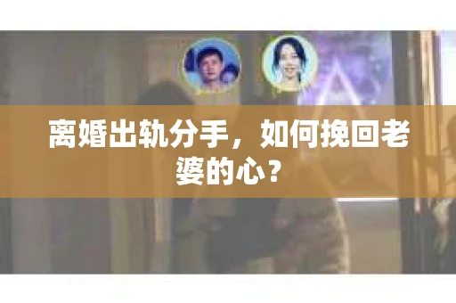 离婚出轨分手，如何挽回老婆的心？