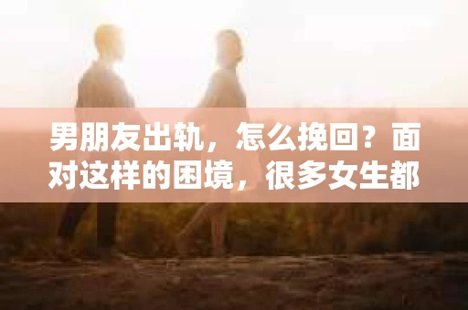 男朋友出轨，怎么挽回？面对这样的困境，很多女生都会感到无助和痛苦。但请相信，无论情况多么糟糕，都有可能找到解决问题的方法。今天，就让我来和大家聊聊，当男朋友出轨时，我们应该如何挽回这段感情。