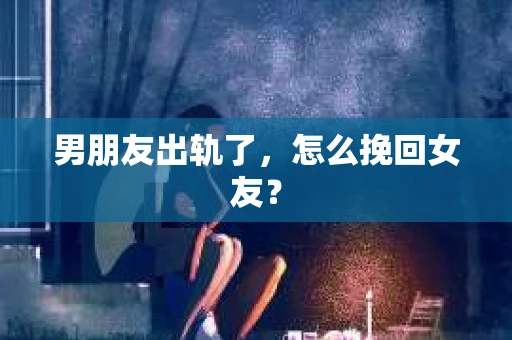 男朋友出轨了，怎么挽回女友？