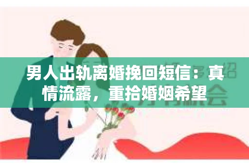 男人出轨离婚挽回短信：真情流露，重拾婚姻希望