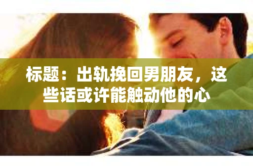 标题：出轨挽回男朋友，这些话或许能触动他的心