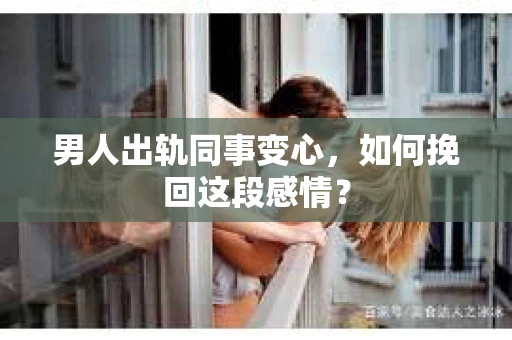 男人出轨同事变心，如何挽回这段感情？