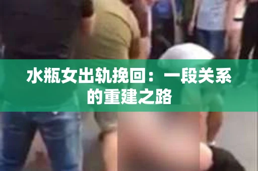 水瓶女出轨挽回：一段关系的重建之路