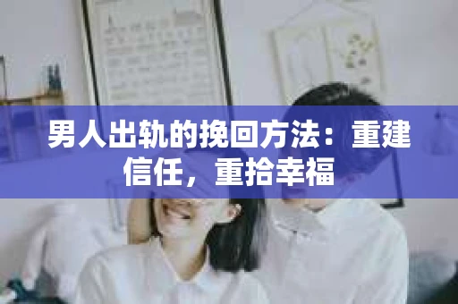 男人出轨的挽回方法：重建信任，重拾幸福