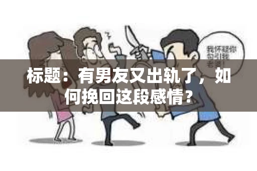标题：有男友又出轨了，如何挽回这段感情？