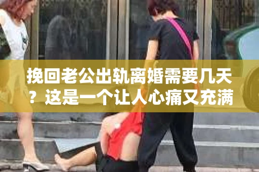 挽回老公出轨离婚需要几天？这是一个让人心痛又充满疑惑的问题。每个人的情况都是独一无二的，所以答案并不简单。在这篇文章中，我将结合实际情况，为大家分析这个问题，希望能给你一些启示。
