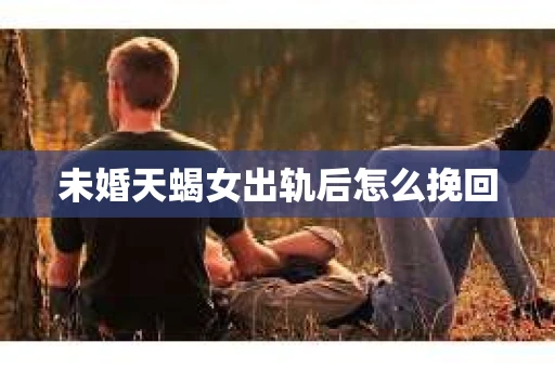未婚天蝎女出轨后怎么挽回