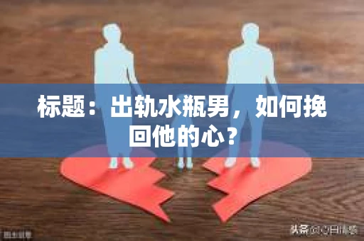 标题：出轨水瓶男，如何挽回他的心？