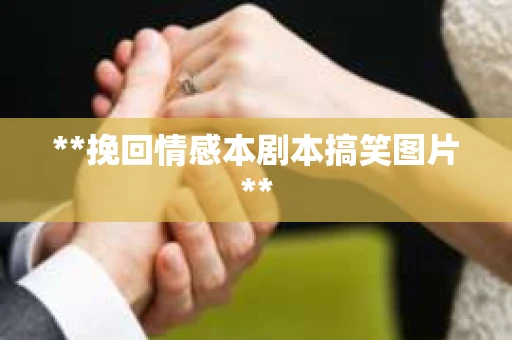 **挽回情感本剧本搞笑图片**