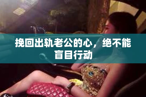 挽回出轨老公的心，绝不能盲目行动