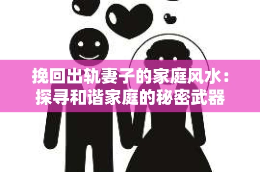 挽回出轨妻子的家庭风水：探寻和谐家庭的秘密武器