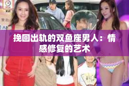 挽回出轨的双鱼座男人：情感修复的艺术