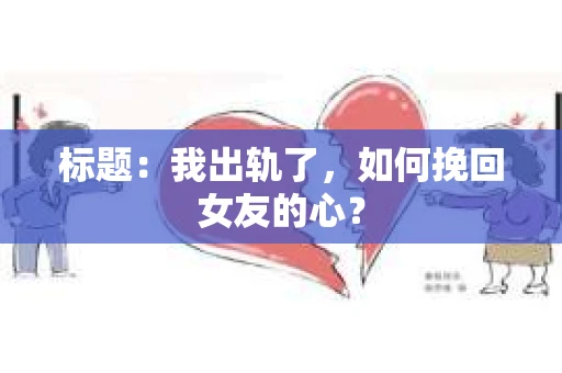 标题：我出轨了，如何挽回女友的心？