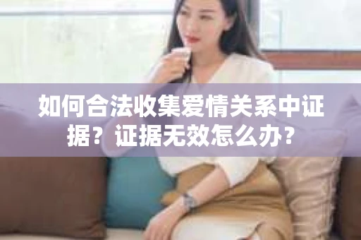 如何合法收集爱情关系中证据？证据无效怎么办？