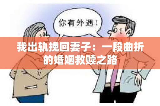 我出轨挽回妻子：一段曲折的婚姻救赎之路