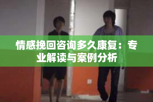 情感挽回咨询多久康复:专业解读与案例分析 情感挽回咨询多久康复:专业解读与案例分析
