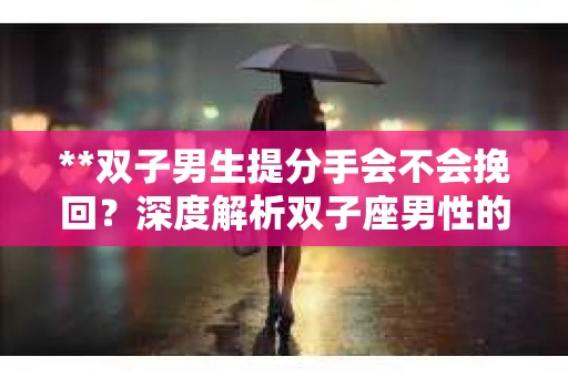 **双子男生提分手会不会挽回？深度解析双子座男性的情感决策**