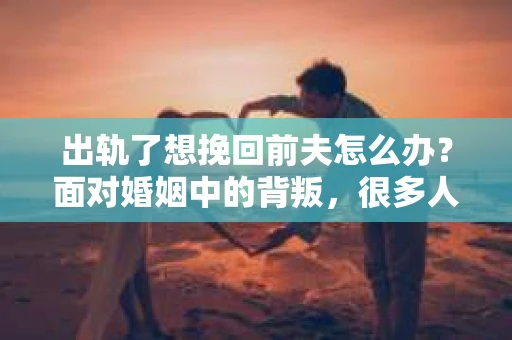 出轨了想挽回前夫怎么办？面对婚姻中的背叛，很多人都会感到痛苦和无助。但生活总是充满了转机，如果你真心想要挽回前夫，那么以下这些方法或许能给你一些启示。