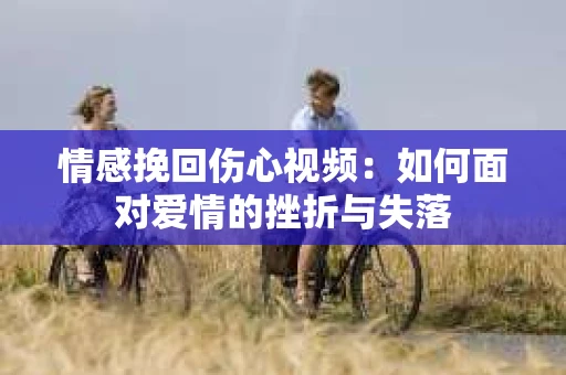 情感挽回伤心视频：如何面对爱情的挫折与失落