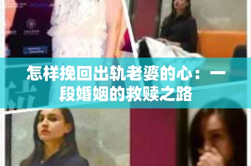 怎样挽回出轨老婆的心：一段婚姻的救赎之路