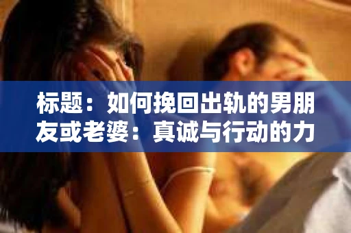 标题：如何挽回出轨的男朋友或老婆：真诚与行动的力量