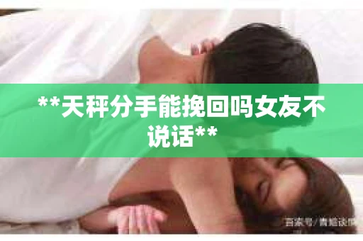 **天秤分手能挽回吗女友不说话**