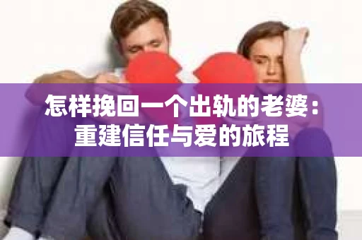 怎样挽回一个出轨的老婆：重建信任与爱的旅程