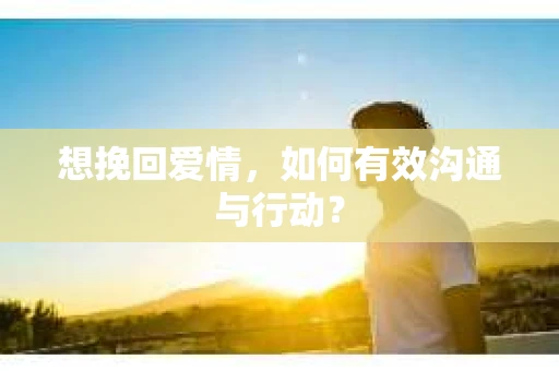 想挽回爱情，如何有效沟通与行动？