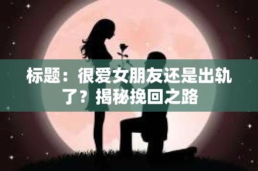 标题：很爱女朋友还是出轨了？揭秘挽回之路