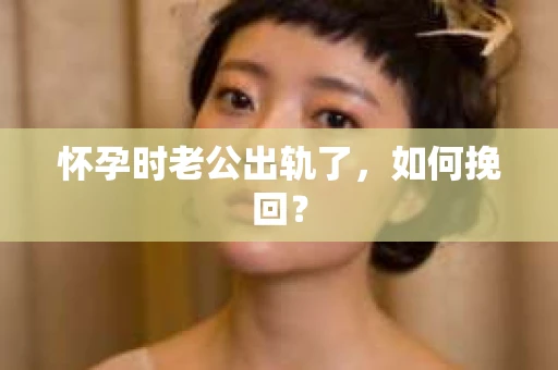 怀孕时老公出轨了，如何挽回？