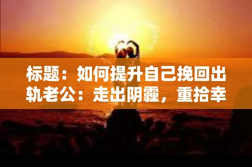 标题：如何提升自己挽回出轨老公：走出阴霾，重拾幸福