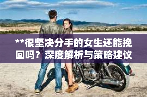 **很坚决分手的女生还能挽回吗？深度解析与策略建议**