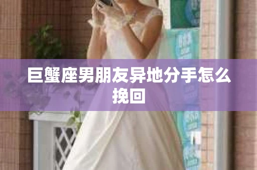 巨蟹座男朋友异地分手怎么挽回