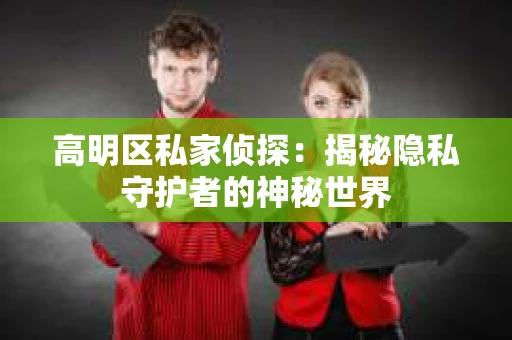 高明区私家侦探：揭秘隐私守护者的神秘世界