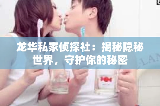 龙华私家侦探社：揭秘隐秘世界，守护你的秘密