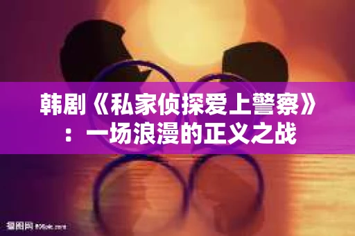 韩剧《私家侦探爱上警察》：一场浪漫的正义之战
