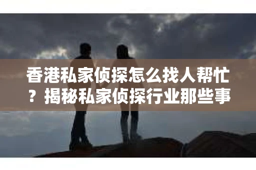 香港私家侦探怎么找人帮忙？揭秘私家侦探行业那些事儿