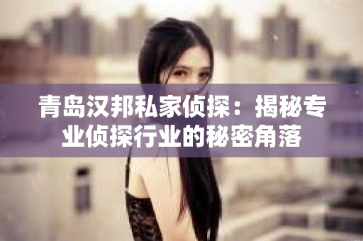 青岛汉邦私家侦探：揭秘专业侦探行业的秘密角落