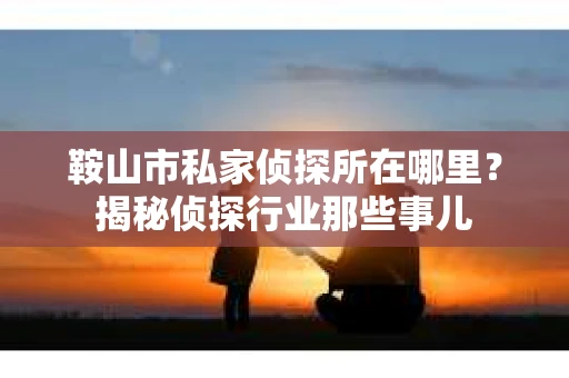 鞍山市私家侦探所在哪里？揭秘侦探行业那些事儿