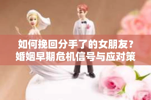 如何挽回分手了的女朋友?婚姻早期危机信号与应对策略 如何挽回分手了的女朋友?婚姻早期危机信号与应对策略
