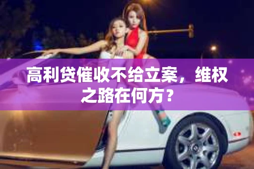 高利贷催收不给立案，维权之路在何方？