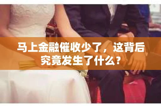 马上金融催收少了，这背后究竟发生了什么？