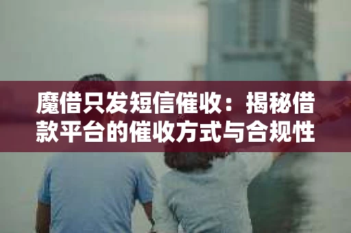 魔借只发短信催收：揭秘借款平台的催收方式与合规性