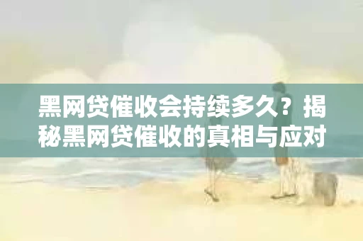 黑网贷催收会持续多久？揭秘黑网贷催收的真相与应对策略