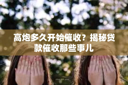 高炮多久开始催收？揭秘贷款催收那些事儿