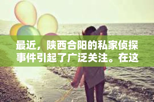 最近，陕西合阳的私家侦探事件引起了广泛关注。在这个信息爆炸的时代，隐私保护显得尤为重要。今天，我们就来聊聊这个事件，看看它背后的一些故事。