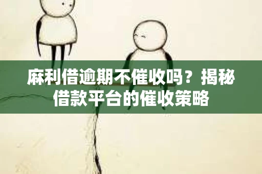麻利借逾期不催收吗？揭秘借款平台的催收策略