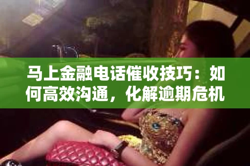 马上金融电话催收技巧：如何高效沟通，化解逾期危机